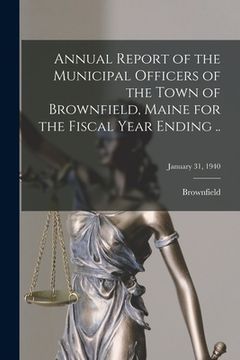 portada Annual Report of the Municipal Officers of the Town of Brownfield, Maine for the Fiscal Year Ending ..; January 31, 1940 (en Inglés)