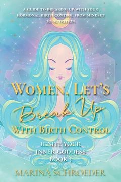 portada Women, Let's Break Up With Birth Control!: A guide to breaking up with your hormonal birth control from mindset to nutrition (en Inglés)