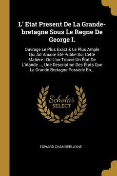 portada L' Etat Present De La Grande-bretagne Sous Le Regne De George I.: Ouvrage Le Plus Exact & Le Plus Ample Qui Ait Ancore Été Publié Sur Cette Matière: O (en Francés)