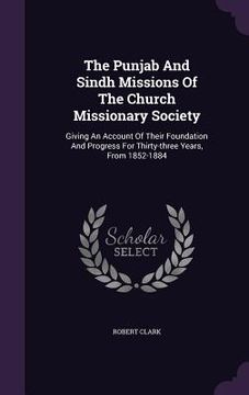 portada The Punjab And Sindh Missions Of The Church Missionary Society: Giving An Account Of Their Foundation And Progress For Thirty-three Years, From 1852-1 (in English)