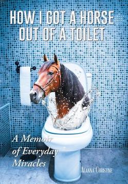 portada How I Got a Horse Out of a Toilet: A Memoir of Everyday Miracles (en Inglés)