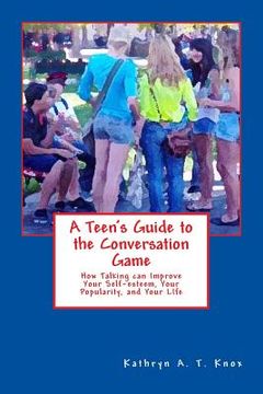 portada A Teen's Guide to the Conversation Game: How Talking Can Improve Your Popularity, Your Self-Esteem, and Your Life (en Inglés)
