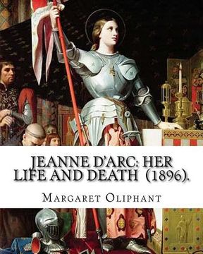 portada Jeanne D'Arc: her life and death (1896). By: Margaret Oliphant: Jeanne D'Arc is considered a heroine of France for her role during t (en Inglés)