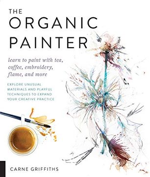 portada The Organic Painter: Learn to Paint With Tea, Coffee, Embroidery, Flame, and More; Explore Unusual Materials and Playful Techniques to Expand Your Creative Practice (en Inglés)