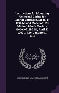 portada Instructions for Mounting, Using and Caring for Mortar Carriages, Model of 1896 Mi and Model of 1896 Mii for 12-Inch Mortars, Model of 1890 Mi, April (en Inglés)