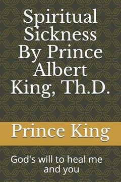 portada Spiritual Sickness By Prince Albert King, Th.D.: Gods will to heal me and you