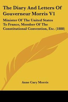 portada the diary and letters of gouverneur morris v1: minister of the united states to france, member of the constitutional convention, etc. (1888) (en Inglés)