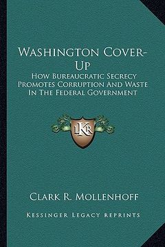 portada washington cover-up: how bureaucratic secrecy promotes corruption and waste in the federal government (en Inglés)