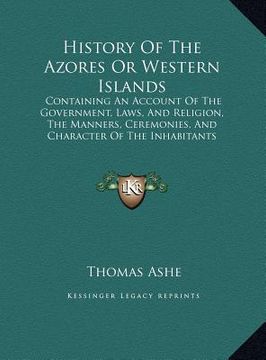 portada history of the azores or western islands: containing an account of the government, laws, and religion, containing an account of the government, laws, (en Inglés)