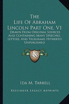 portada the life of abraham lincoln part one, v1: drawn from original sources and containing many speeches, letters, and telegrams hitherto unpublished