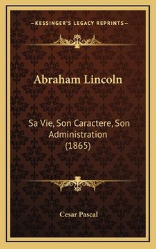 portada Abraham Lincoln: Sa Vie, Son Caractere, Son Administration (1865) (en Francés)