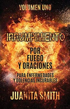 portada Irrumpimiento por Fuego y Oraciones Para Enfermedades y Dolencias Incurables: Volumen uno (in Spanish)
