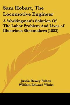 portada sam hobart, the locomotive engineer: a workingman's solution of the labor problem and lives of illustrious shoemakers (1883)