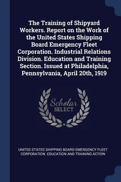 portada The Training of Shipyard Workers. Report on the Work of the United States Shipping Board Emergency Fleet Corporation. Industrial Relations Division. E (en Inglés)