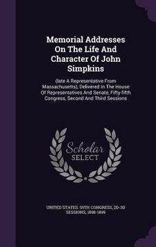 portada Memorial Addresses On The Life And Character Of John Simpkins: (late A Representative From Massachusetts), Delivered In The House Of Representatives A (in English)