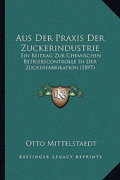 portada Aus Der Praxis Der Zuckerindustrie: Ein Beitrag Zur Chemischen Betriebscontrolle In Der Zuckerfabrikation (1897) (en Alemán)