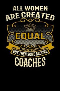 portada All Women Are Created Equal But Then Some Become Coaches: Funny 6x9 Coach Notebook