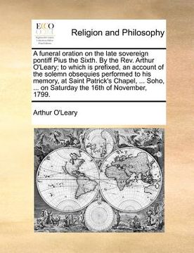 portada a funeral oration on the late sovereign pontiff pius the sixth. by the rev. arthur o'leary; to which is prefixed, an account of the solemn obsequies (en Inglés)