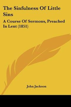 portada the sinfulness of little sins: a course of sermons, preached in lent (1851) (en Inglés)