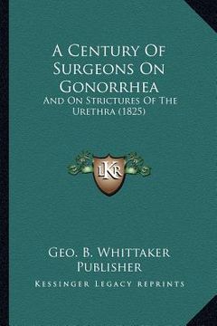 portada a century of surgeons on gonorrhea: and on strictures of the urethra (1825) (en Inglés)