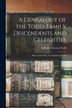 portada A Genealogy of the Todd-family Descendents and Celebrities: Mary Todd, Wife [of] Abraham Lincoln (en Inglés)