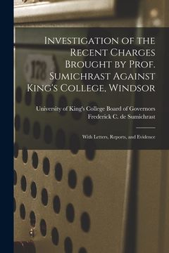 portada Investigation of the Recent Charges Brought by Prof. Sumichrast Against King's College, Windsor [microform]: With Letters, Reports, and Evidence (en Inglés)