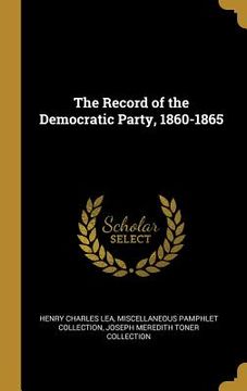 portada The Record of the Democratic Party, 1860-1865 (en Inglés)