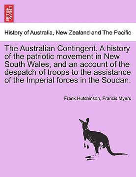 portada the australian contingent. a history of the patriotic movement in new south wales, and an account of the despatch of troops to the assistance of the i (en Inglés)