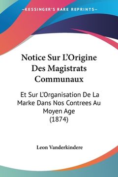 portada Notice Sur L'Origine Des Magistrats Communaux: Et Sur L'Organisation De La Marke Dans Nos Contrees Au Moyen Age (1874) (en Francés)