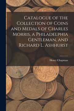 portada Catalogue of the Collection of Coins and Medals of Charles Morris, a Philadelphia Gentleman, and Richard L. Ashhurst (in English)