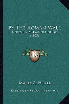 portada by the roman wall by the roman wall: notes on a summer holiday (1908) (en Inglés)