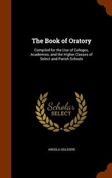 portada The Book of Oratory: Compiled for the Use of Colleges, Academies, and the Higher Classes of Select and Parish Schools (en Inglés)