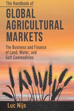 portada The Handbook of Global Agricultural Markets: The Business and Finance of Land, Water, and Soft Commodities (en Inglés)