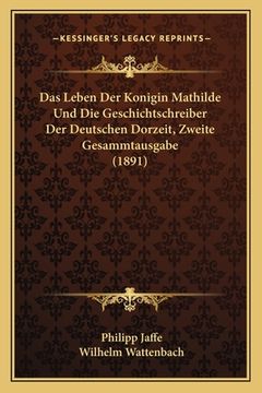 portada Das Leben Der Konigin Mathilde Und Die Geschichtschreiber Der Deutschen Dorzeit, Zweite Gesammtausgabe (1891) (en Alemán)