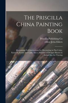 portada The Priscilla China Painting Book: Containing Full Instructions for Decorating in Flat Color, Enamels, Lustre and Gold, Also a Number of Designs Shown (in English)