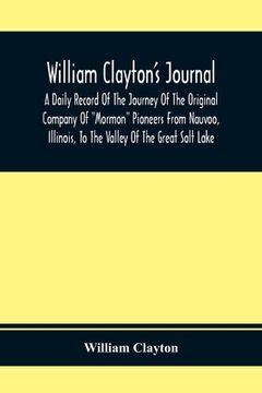 portada William Clayton'S Journal; A Daily Record Of The Journey Of The Original Company Of Mormon Pioneers From Nauvoo, Illinois, To The Valley Of The Great 