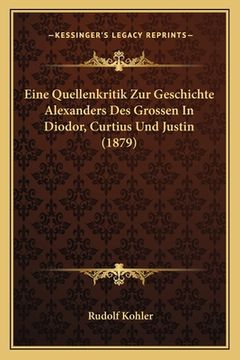 portada Eine Quellenkritik Zur Geschichte Alexanders Des Grossen In Diodor, Curtius Und Justin (1879) (en Alemán)