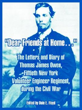 portada dear friends at home.: the letters and diary of thomas james owen, fiftieth new york volunteer engineer regiment, during the civil war (en Inglés)