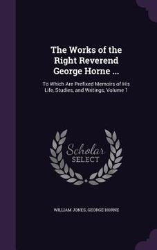 portada The Works of the Right Reverend George Horne ...: To Which Are Prefixed Memoirs of His Life, Studies, and Writings, Volume 1 (in English)
