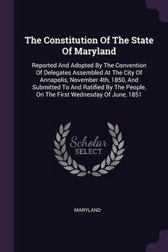 portada The Constitution Of The State Of Maryland: Reported And Adopted By The Convention Of Delegates Assembled At The City Of Annapolis, November 4th, 1850, (en Inglés)