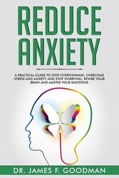 portada Reduce Anxiety: A Practical Guide to Stop Overthinking, Overcome Stress and Anxiety and Stop Worrying. Rewire Your Brain and Master Yo (in English)