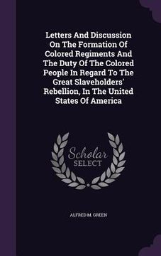 portada Letters And Discussion On The Formation Of Colored Regiments And The Duty Of The Colored People In Regard To The Great Slaveholders' Rebellion, In The (en Inglés)