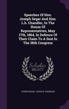 portada Speeches Of Hon. Joseph Segar And Hon. L.h. Chandler, In The House Of Representatives, May 17th, 1864, In Defence Of Their Claim To A Seat In The 38th (en Inglés)