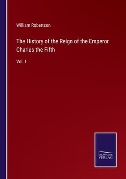portada The History of the Reign of the Emperor Charles the Fifth: Vol. I (en Inglés)