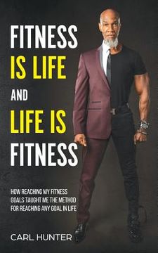portada Fitness is Life and Life is Fitness: How Reaching My Fitness Goals Taught Me the Method for Reaching Any Goal in Life (in English)