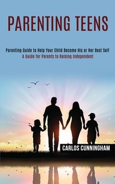 portada Parenting Teens: Parenting Guide to Help Your Child Become His or Her Best Self (A Guide for Parents to Raising Independent) (in English)