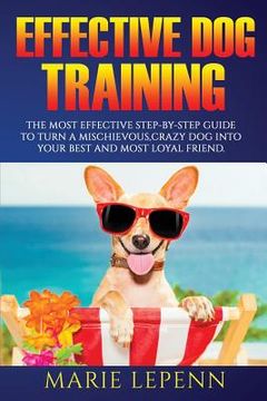 portada Effective Dog Training: The Most Effective Step-by-Step Guide to Turn a Mischievous, Crazy Dog into Your Best and Most Loyal Friend (en Inglés)