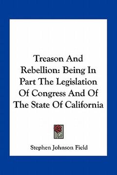 portada treason and rebellion: being in part the legislation of congress and of the state of california (en Inglés)