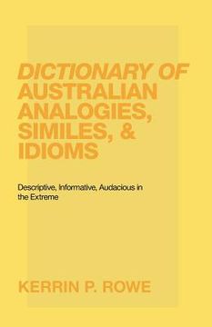portada Dictionary of Australian Analogies, Similes, & Idioms: Descriptive, Informative, Audacious in the Extreme (in English)