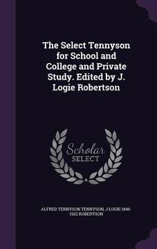 portada The Select Tennyson for School and College and Private Study. Edited by J. Logie Robertson (en Inglés)